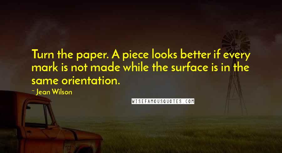 Jean Wilson Quotes: Turn the paper. A piece looks better if every mark is not made while the surface is in the same orientation.