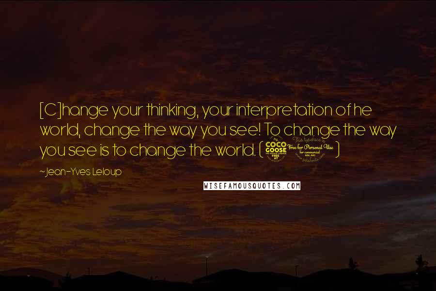 Jean-Yves Leloup Quotes: [C]hange your thinking, your interpretation of he world, change the way you see! To change the way you see is to change the world. (50)