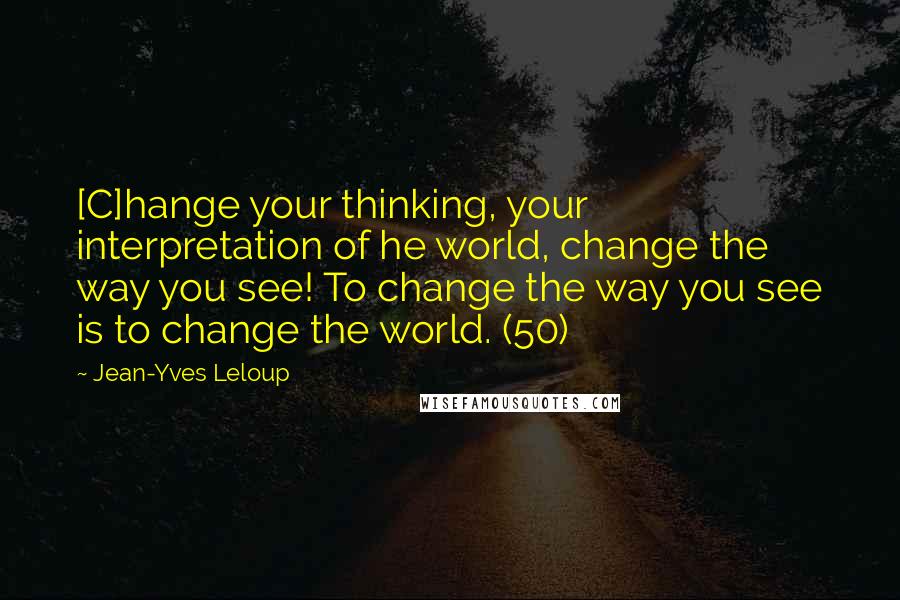 Jean-Yves Leloup Quotes: [C]hange your thinking, your interpretation of he world, change the way you see! To change the way you see is to change the world. (50)