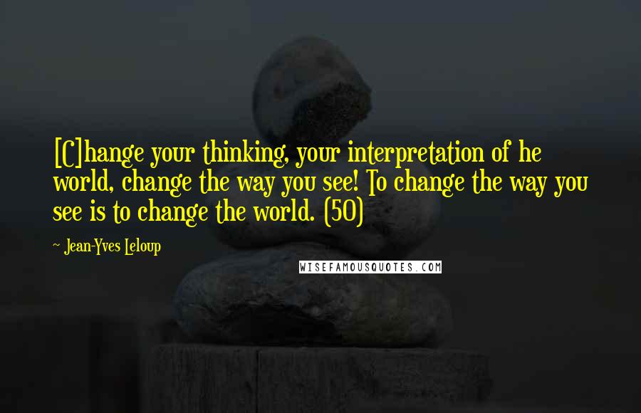 Jean-Yves Leloup Quotes: [C]hange your thinking, your interpretation of he world, change the way you see! To change the way you see is to change the world. (50)