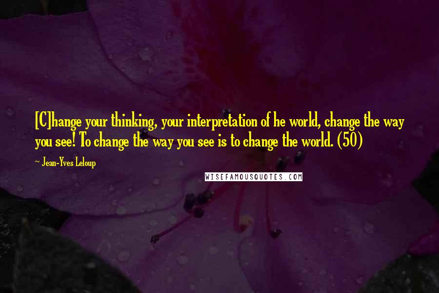 Jean-Yves Leloup Quotes: [C]hange your thinking, your interpretation of he world, change the way you see! To change the way you see is to change the world. (50)