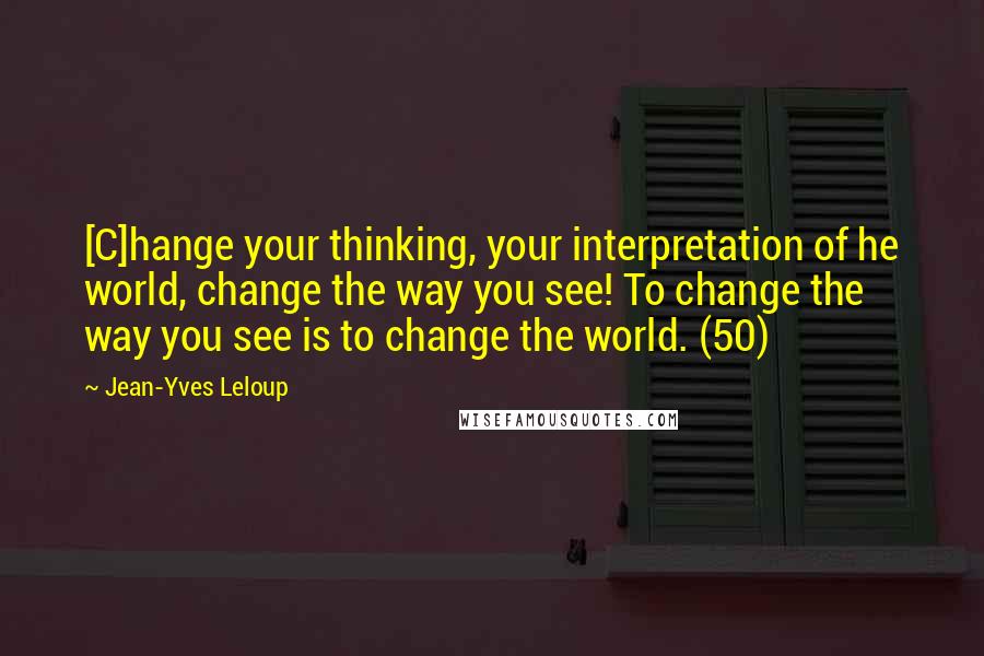 Jean-Yves Leloup Quotes: [C]hange your thinking, your interpretation of he world, change the way you see! To change the way you see is to change the world. (50)