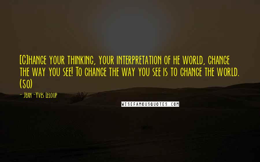 Jean-Yves Leloup Quotes: [C]hange your thinking, your interpretation of he world, change the way you see! To change the way you see is to change the world. (50)