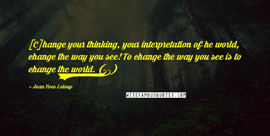 Jean-Yves Leloup Quotes: [C]hange your thinking, your interpretation of he world, change the way you see! To change the way you see is to change the world. (50)