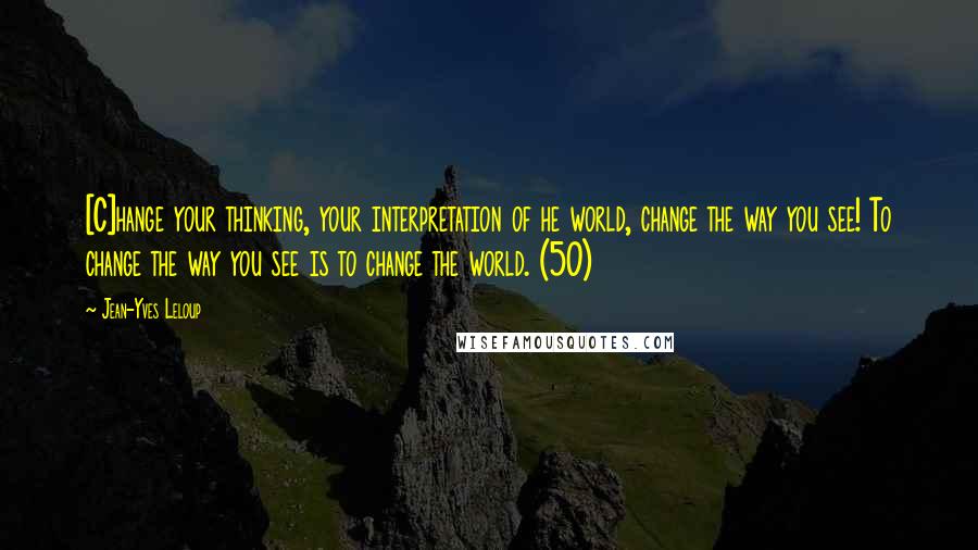 Jean-Yves Leloup Quotes: [C]hange your thinking, your interpretation of he world, change the way you see! To change the way you see is to change the world. (50)