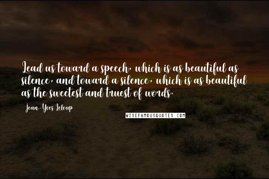 Jean-Yves Leloup Quotes: Lead us toward a speech, which is as beautiful as silence, and toward a silence, which is as beautiful as the sweetest and truest of words. (119)