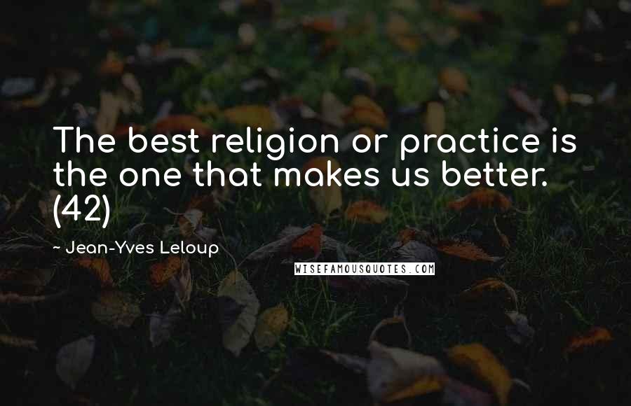 Jean-Yves Leloup Quotes: The best religion or practice is the one that makes us better. (42)