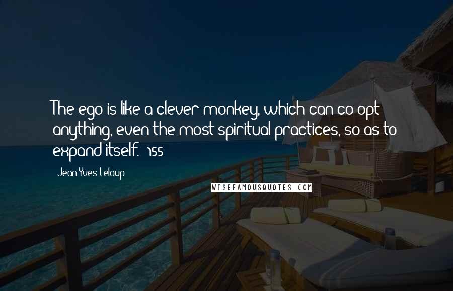 Jean-Yves Leloup Quotes: The ego is like a clever monkey, which can co-opt anything, even the most spiritual practices, so as to expand itself. (155)