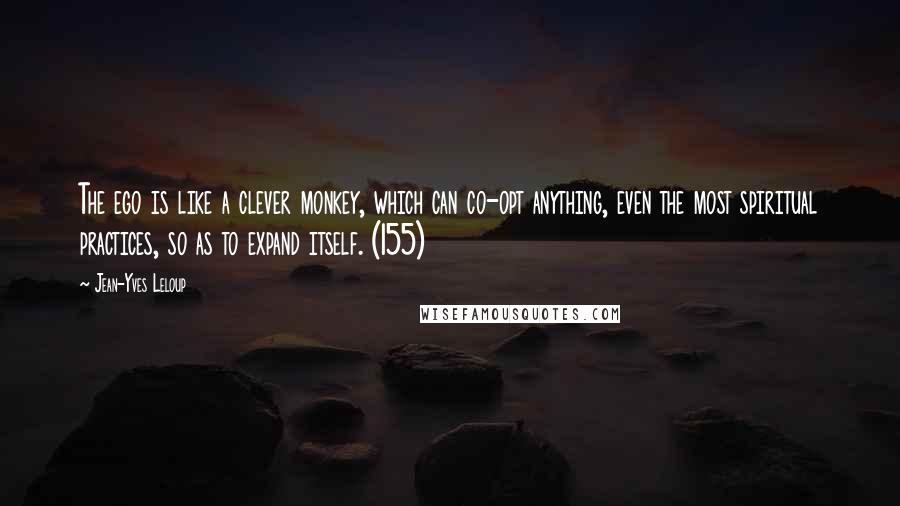 Jean-Yves Leloup Quotes: The ego is like a clever monkey, which can co-opt anything, even the most spiritual practices, so as to expand itself. (155)