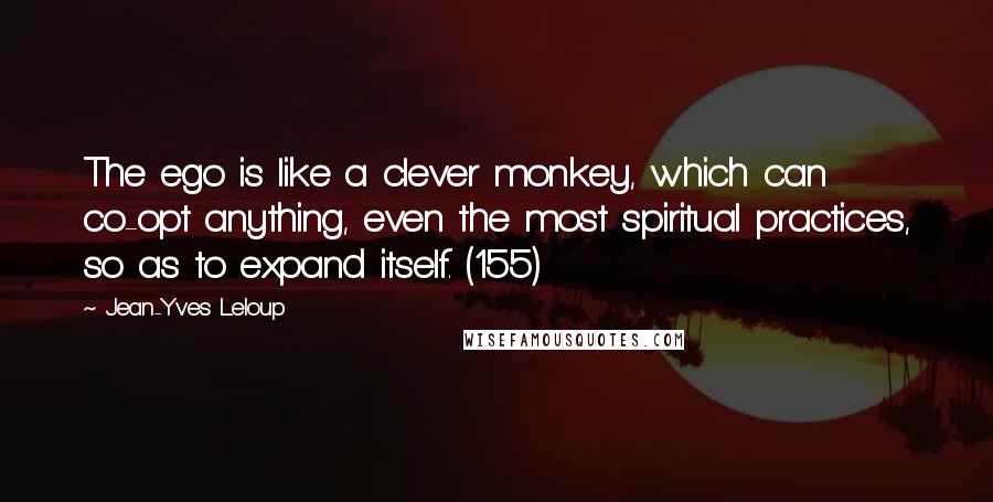 Jean-Yves Leloup Quotes: The ego is like a clever monkey, which can co-opt anything, even the most spiritual practices, so as to expand itself. (155)