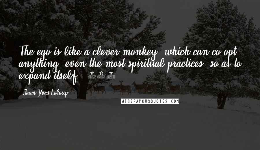 Jean-Yves Leloup Quotes: The ego is like a clever monkey, which can co-opt anything, even the most spiritual practices, so as to expand itself. (155)