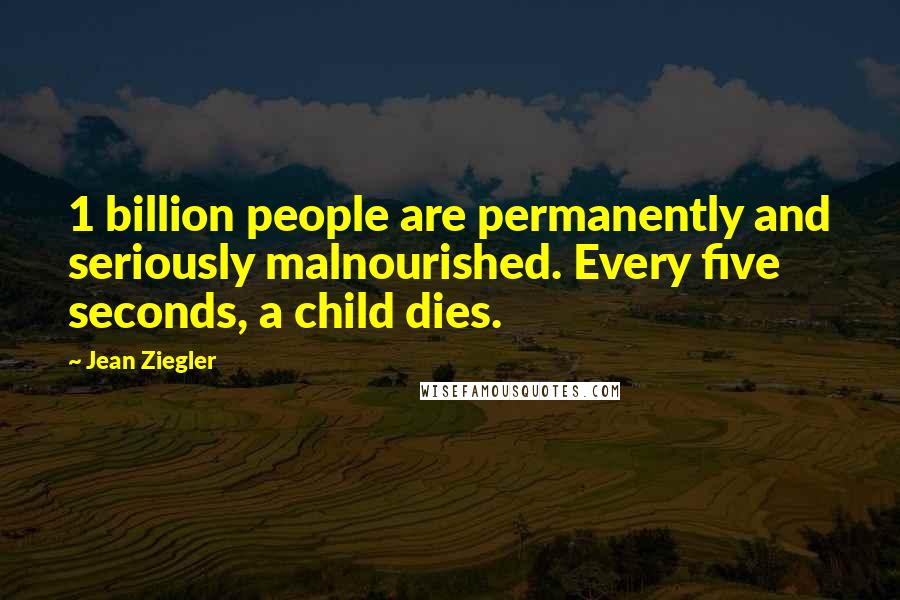 Jean Ziegler Quotes: 1 billion people are permanently and seriously malnourished. Every five seconds, a child dies.