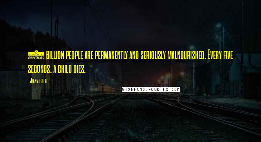 Jean Ziegler Quotes: 1 billion people are permanently and seriously malnourished. Every five seconds, a child dies.