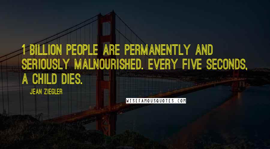 Jean Ziegler Quotes: 1 billion people are permanently and seriously malnourished. Every five seconds, a child dies.