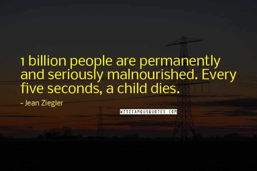 Jean Ziegler Quotes: 1 billion people are permanently and seriously malnourished. Every five seconds, a child dies.