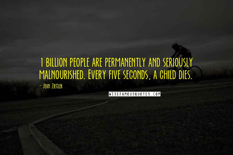 Jean Ziegler Quotes: 1 billion people are permanently and seriously malnourished. Every five seconds, a child dies.