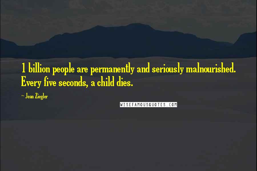 Jean Ziegler Quotes: 1 billion people are permanently and seriously malnourished. Every five seconds, a child dies.