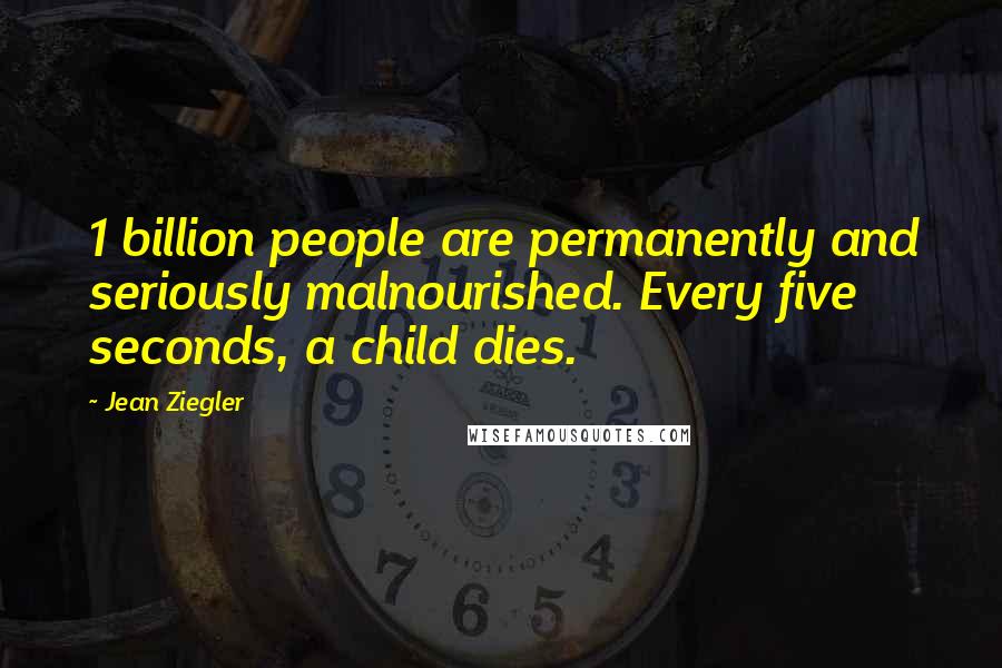 Jean Ziegler Quotes: 1 billion people are permanently and seriously malnourished. Every five seconds, a child dies.