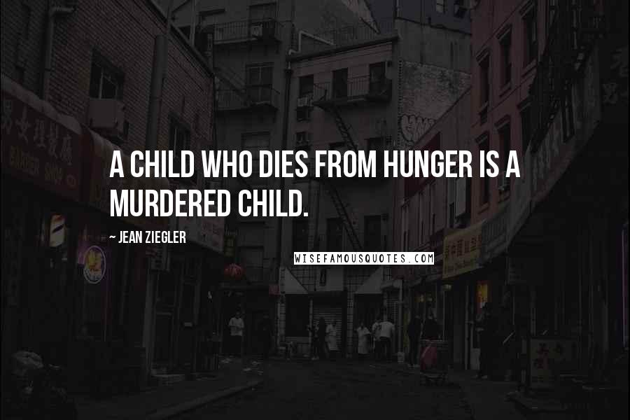 Jean Ziegler Quotes: A child who dies from hunger is a murdered child.