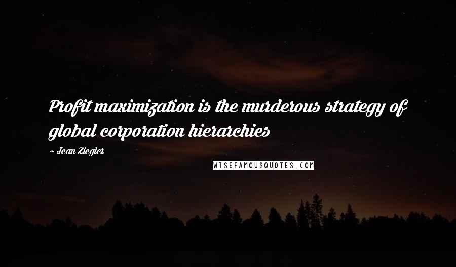 Jean Ziegler Quotes: Profit maximization is the murderous strategy of global corporation hierarchies