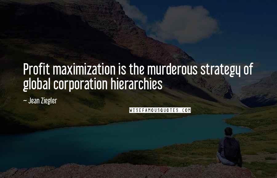 Jean Ziegler Quotes: Profit maximization is the murderous strategy of global corporation hierarchies