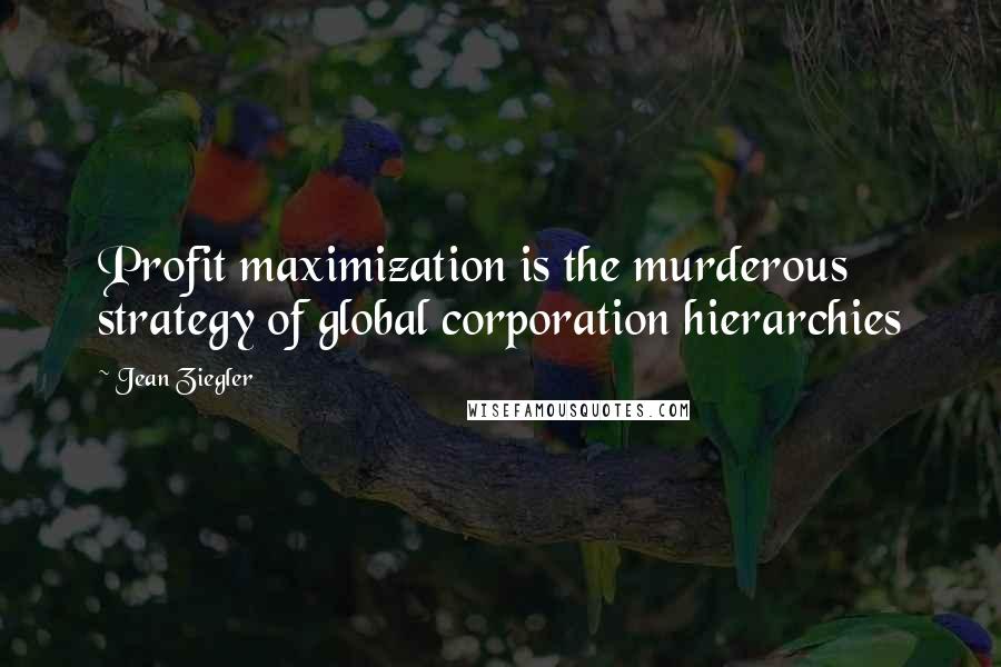 Jean Ziegler Quotes: Profit maximization is the murderous strategy of global corporation hierarchies