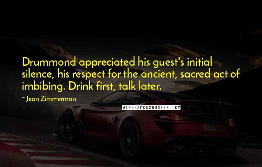 Jean Zimmerman Quotes: Drummond appreciated his guest's initial silence, his respect for the ancient, sacred act of imbibing. Drink first, talk later.