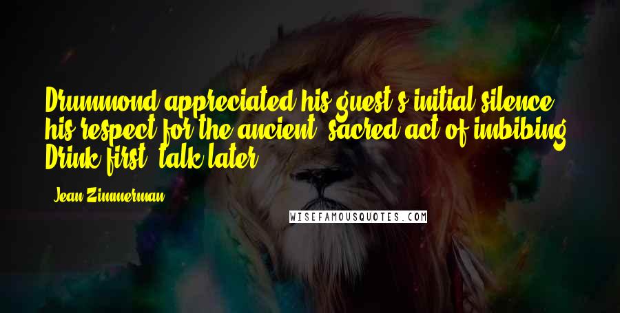 Jean Zimmerman Quotes: Drummond appreciated his guest's initial silence, his respect for the ancient, sacred act of imbibing. Drink first, talk later.