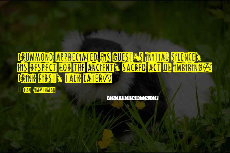 Jean Zimmerman Quotes: Drummond appreciated his guest's initial silence, his respect for the ancient, sacred act of imbibing. Drink first, talk later.