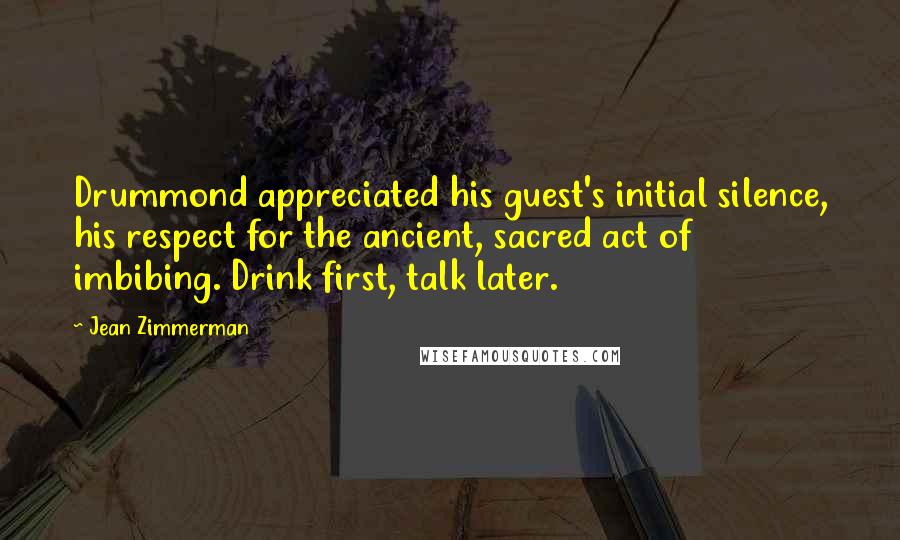 Jean Zimmerman Quotes: Drummond appreciated his guest's initial silence, his respect for the ancient, sacred act of imbibing. Drink first, talk later.