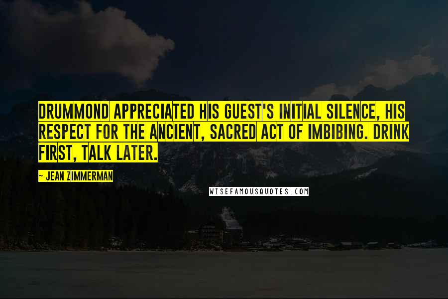 Jean Zimmerman Quotes: Drummond appreciated his guest's initial silence, his respect for the ancient, sacred act of imbibing. Drink first, talk later.