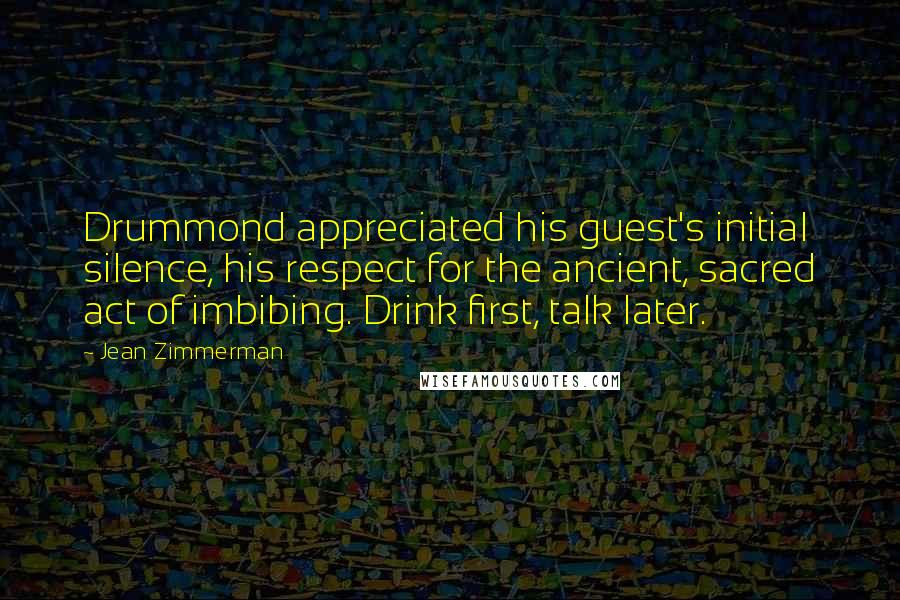 Jean Zimmerman Quotes: Drummond appreciated his guest's initial silence, his respect for the ancient, sacred act of imbibing. Drink first, talk later.