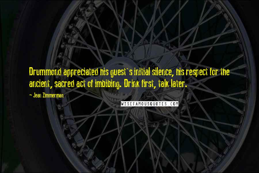 Jean Zimmerman Quotes: Drummond appreciated his guest's initial silence, his respect for the ancient, sacred act of imbibing. Drink first, talk later.