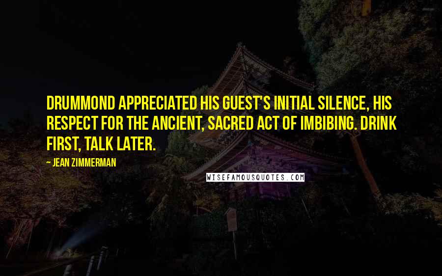 Jean Zimmerman Quotes: Drummond appreciated his guest's initial silence, his respect for the ancient, sacred act of imbibing. Drink first, talk later.