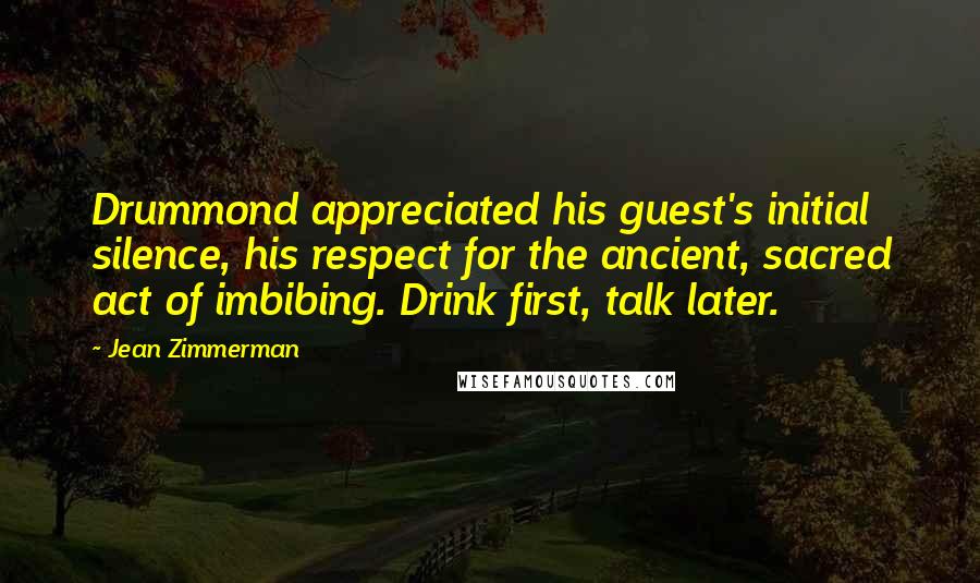 Jean Zimmerman Quotes: Drummond appreciated his guest's initial silence, his respect for the ancient, sacred act of imbibing. Drink first, talk later.