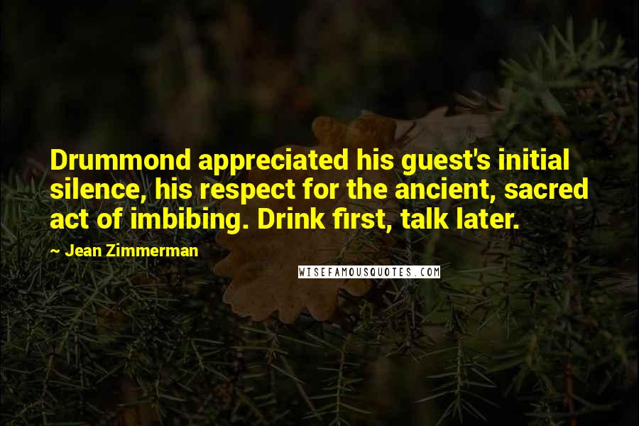 Jean Zimmerman Quotes: Drummond appreciated his guest's initial silence, his respect for the ancient, sacred act of imbibing. Drink first, talk later.