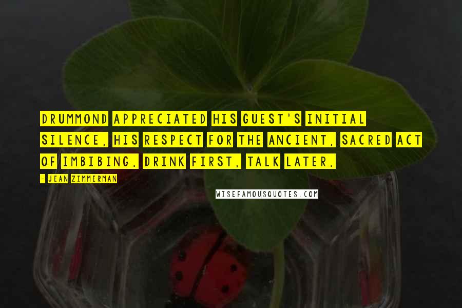 Jean Zimmerman Quotes: Drummond appreciated his guest's initial silence, his respect for the ancient, sacred act of imbibing. Drink first, talk later.