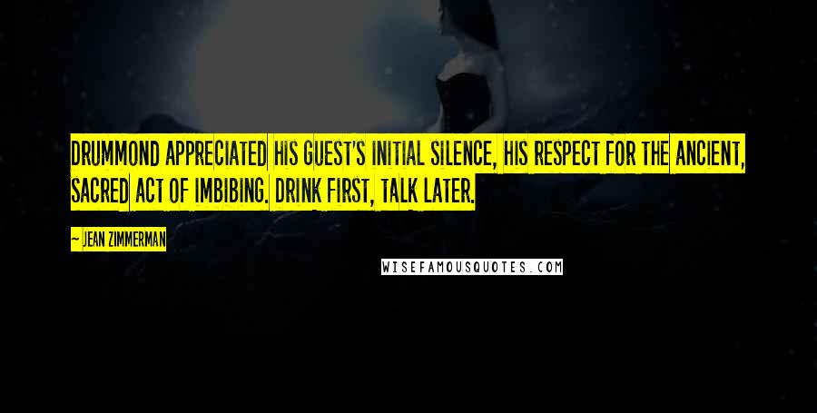 Jean Zimmerman Quotes: Drummond appreciated his guest's initial silence, his respect for the ancient, sacred act of imbibing. Drink first, talk later.