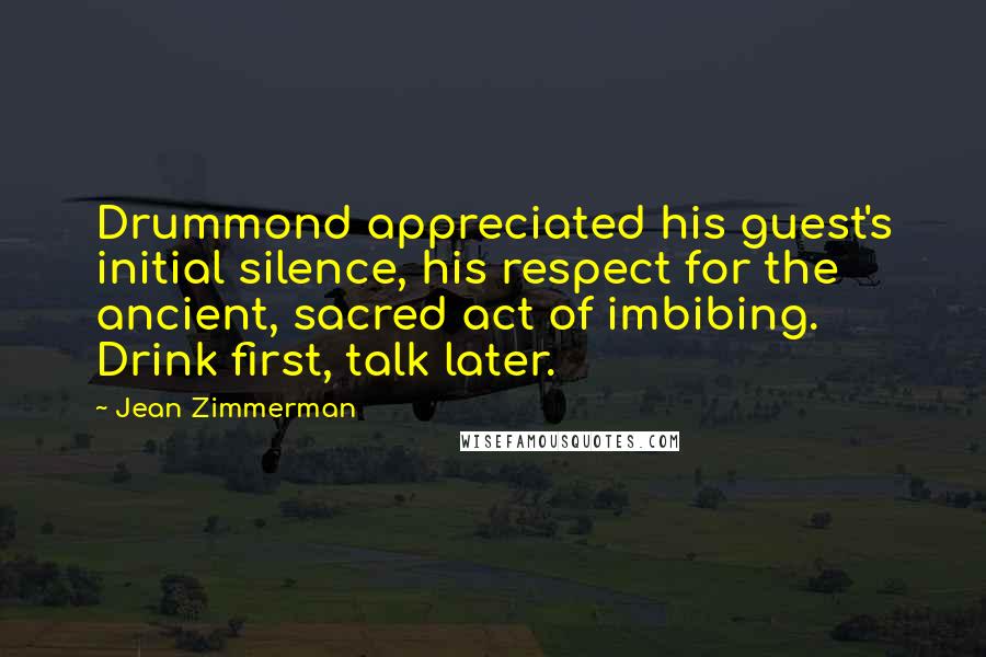 Jean Zimmerman Quotes: Drummond appreciated his guest's initial silence, his respect for the ancient, sacred act of imbibing. Drink first, talk later.