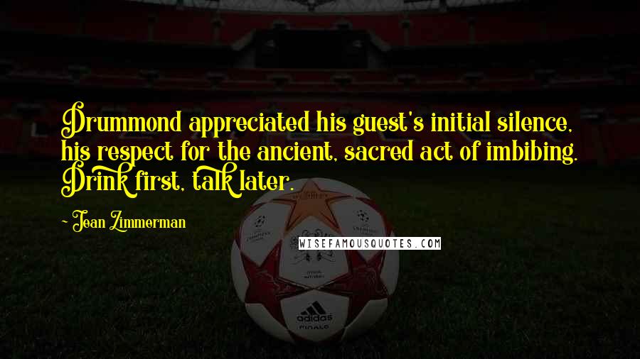 Jean Zimmerman Quotes: Drummond appreciated his guest's initial silence, his respect for the ancient, sacred act of imbibing. Drink first, talk later.