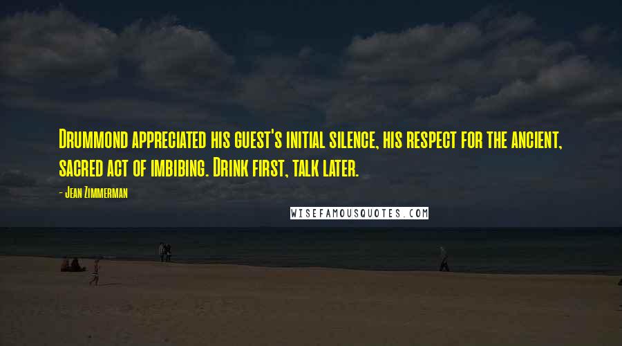 Jean Zimmerman Quotes: Drummond appreciated his guest's initial silence, his respect for the ancient, sacred act of imbibing. Drink first, talk later.