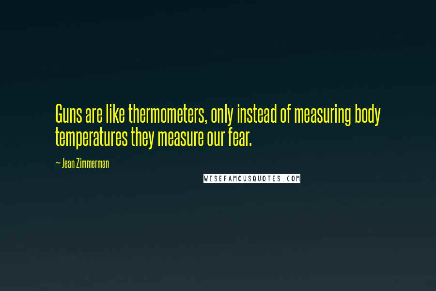 Jean Zimmerman Quotes: Guns are like thermometers, only instead of measuring body temperatures they measure our fear.