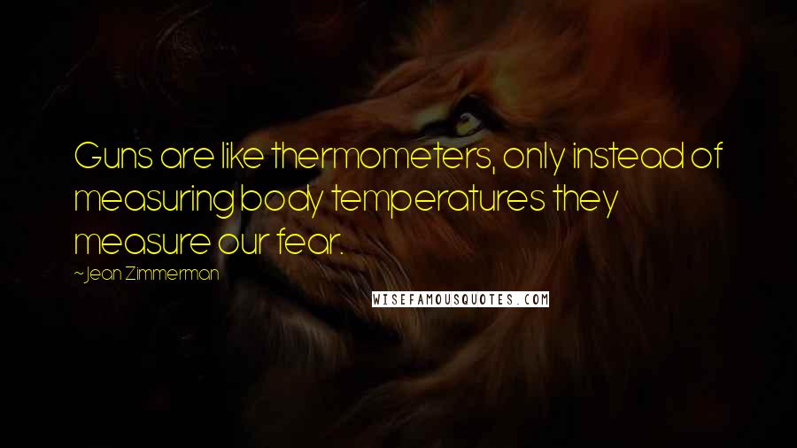 Jean Zimmerman Quotes: Guns are like thermometers, only instead of measuring body temperatures they measure our fear.