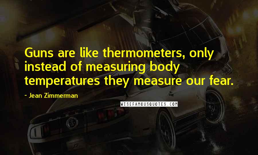 Jean Zimmerman Quotes: Guns are like thermometers, only instead of measuring body temperatures they measure our fear.