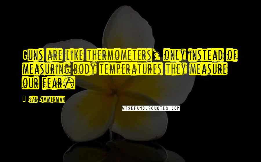 Jean Zimmerman Quotes: Guns are like thermometers, only instead of measuring body temperatures they measure our fear.