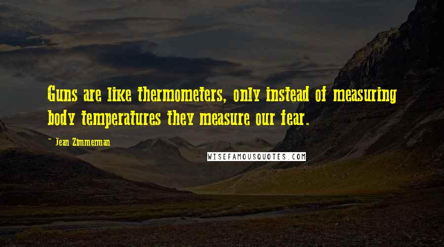 Jean Zimmerman Quotes: Guns are like thermometers, only instead of measuring body temperatures they measure our fear.