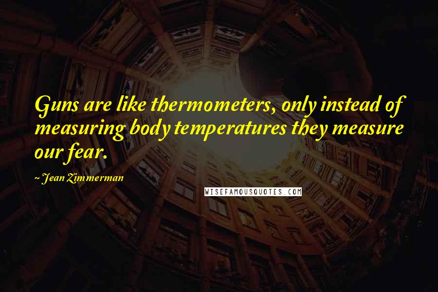 Jean Zimmerman Quotes: Guns are like thermometers, only instead of measuring body temperatures they measure our fear.