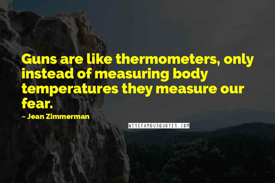 Jean Zimmerman Quotes: Guns are like thermometers, only instead of measuring body temperatures they measure our fear.