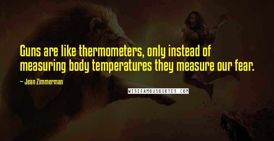 Jean Zimmerman Quotes: Guns are like thermometers, only instead of measuring body temperatures they measure our fear.