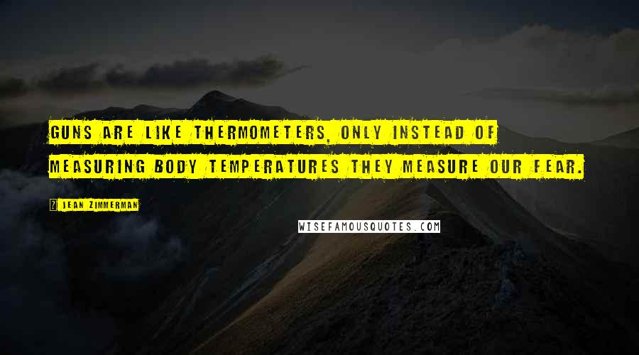 Jean Zimmerman Quotes: Guns are like thermometers, only instead of measuring body temperatures they measure our fear.